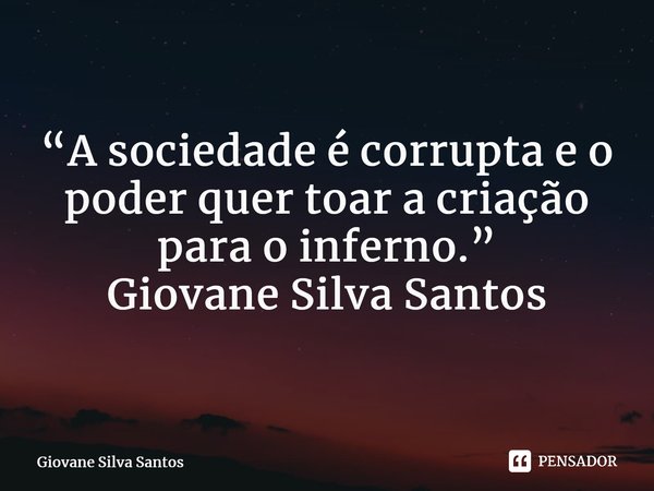⁠“A sociedade é corrupta e o poder quer toar a criação para o inferno.” Giovane Silva Santos... Frase de Giovane Silva Santos.