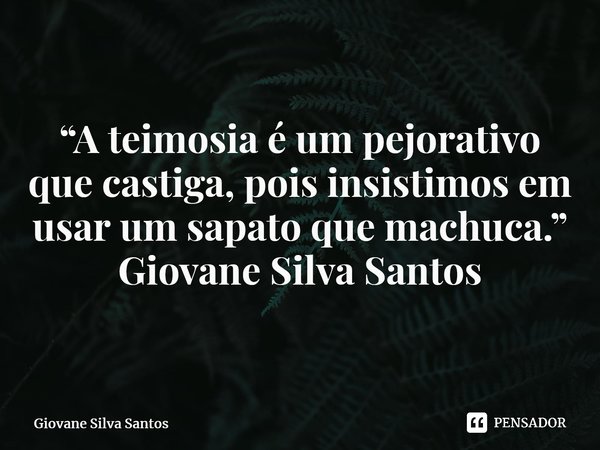 ⁠“A teimosia é um pejorativo que castiga, pois insistimos em usar um sapato que machuca.” Giovane Silva Santos... Frase de Giovane Silva Santos.