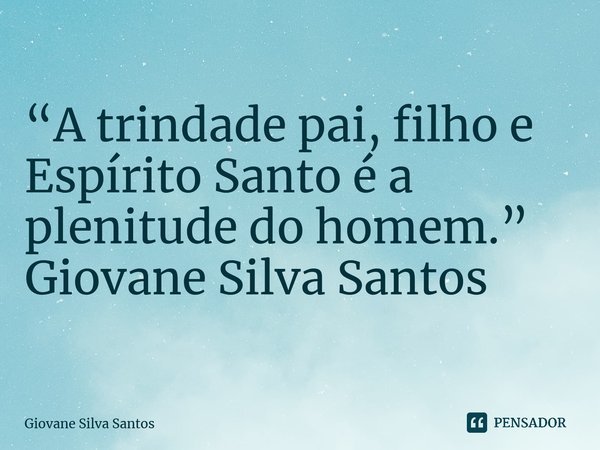 ⁠“A trindade pai, filho e Espírito Santo é a plenitude do homem.” Giovane Silva Santos... Frase de Giovane Silva Santos.