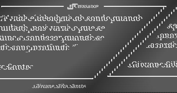 “A vida é ideologia do sonho quando sepultado, pois varia o que se oportuna a conhecer quando se acorda do sono profundo.” Giovane Silva Santos... Frase de Giovane Silva Santos.