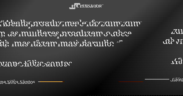 “Abelha produz mel e faz zum zum zum, as mulheres produzem o doce da vida, mas fazem mais barulho.” Giovane Silva santos... Frase de Giovane Silva Santos.