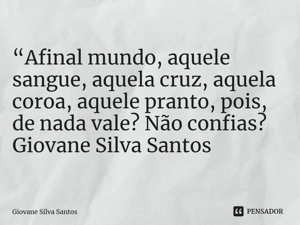 ⁠“Afinal mundo, aquele sangue, aquela cruz, aquela coroa, aquele pranto, pois, de nada vale? Não confias? Giovane Silva Santos... Frase de Giovane Silva Santos.