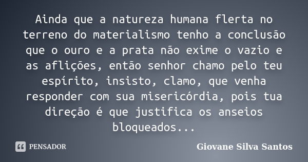 Ainda que a natureza humana flerta no terreno do materialismo tenho a conclusão que o ouro e a prata não exime o vazio e as aflições, então senhor chamo pelo te... Frase de Giovane Silva Santos.