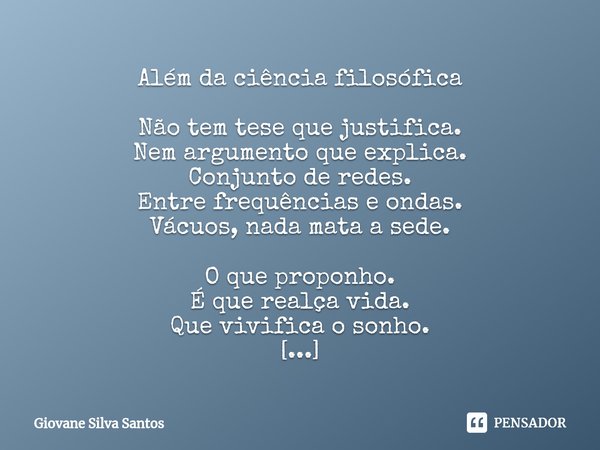 ⁠Além da ciência filosófica Não tem tese que justifica.
Nem argumento que explica.
Conjunto de redes.
Entre frequências e ondas.
Vácuos, nada mata a sede. O que... Frase de Giovane Silva Santos.