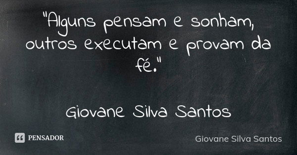 “Alguns pensam e sonham, outros executam e provam da fé.” Giovane Silva Santos... Frase de Giovane Silva Santos.