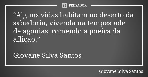 “Alguns vidas habitam no deserto da sabedoria, vivenda na tempestade de agonias, comendo a poeira da aflição.” Giovane Silva Santos... Frase de Giovane Silva Santos.