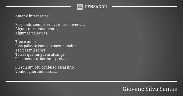 Amar e interpretar Respondo sempre em vias de conversas. Alguns questionamentos. Algumas palestras. Tipo o amor. Essa palavra como expoente maior. Teorias mil s... Frase de Giovane Silva Santos.