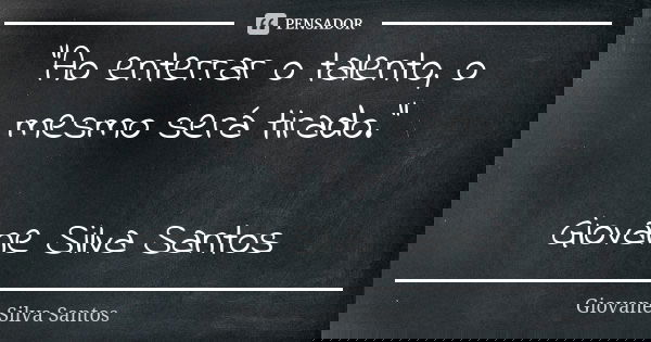 “Ao enterrar o talento, o mesmo será tirado.” Giovane Silva Santos... Frase de Giovane Silva Santos.