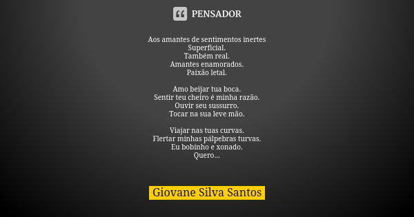 Aos amantes de sentimentos inertes Superficial. Também real. Amantes enamorados. Paixão letal. Amo beijar tua boca. Sentir teu cheiro é minha razão. Ouvir seu s... Frase de Giovane Silva Santos.