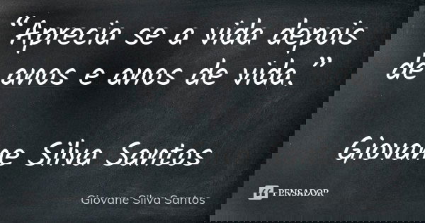 “Aprecia se a vida depois de anos e anos de vida.” Giovane Silva Santos... Frase de Giovane Silva Santos.