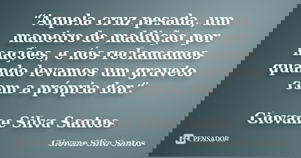 “Aquela cruz pesada, um maneiro de maldição por nações, e nós reclamamos quando levamos um graveto com a própria dor.” Giovane Silva Santos... Frase de Giovane Silva Santos.