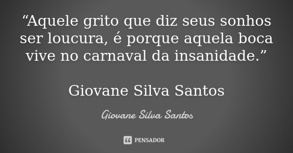 “Aquele grito que diz seus sonhos ser loucura, é porque aquela boca vive no carnaval da insanidade.” Giovane Silva Santos... Frase de Giovane Silva Santos.