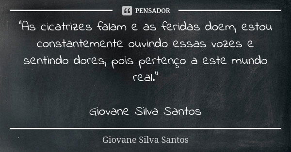 “As cicatrizes falam e as feridas doem, estou constantemente ouvindo essas vozes e sentindo dores, pois pertenço a este mundo real.” Giovane Silva Santos... Frase de Giovane Silva Santos.