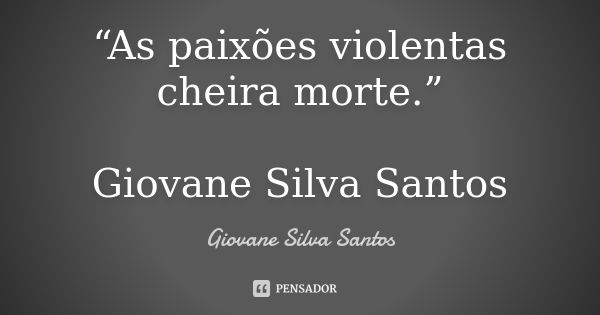 “As paixões violentas cheira morte.” Giovane Silva Santos... Frase de Giovane Silva Santos.