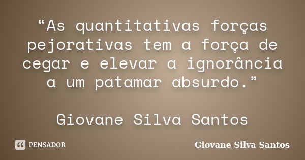 “As quantitativas forças pejorativas tem a força de cegar e elevar a ignorância a um patamar absurdo.” Giovane Silva Santos... Frase de Giovane Silva Santos.