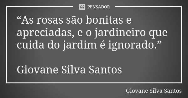 “As rosas são bonitas e apreciadas, e o jardineiro que cuida do jardim é ignorado.” Giovane Silva Santos... Frase de Giovane Silva Santos.