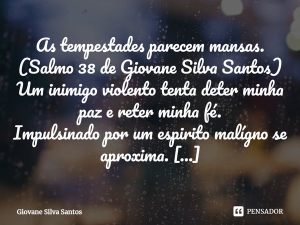 ⁠As tempestades parecem mansas.
(Salmo 38 de Giovane Silva Santos) Um inimigo violento tenta deter minha paz e reter minha fé.
Impulsionado por um espirito mali... Frase de Giovane Silva Santos.