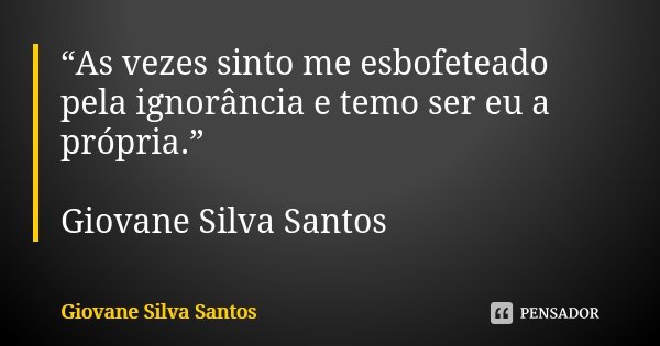 “As vezes sinto me esbofeteado pela ignorância e temo ser eu a própria.” Giovane Silva Santos... Frase de Giovane Silva Santos.
