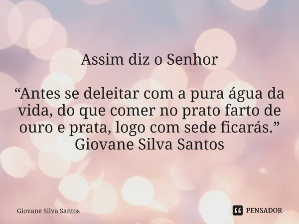 ⁠Assim diz o Senhor “Antes se deleitar com a pura água da vida, do que comer no prato farto de ouro e prata, logo com sede ficarás.” Giovane Silva Santos... Frase de Giovane Silva Santos.