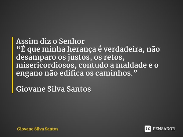 ⁠ Assim diz o Senhor “É que minha herança é verdadeira, não desamparo os justos, os retos, misericordiosos, contudo a maldade e o engano não edifica os caminhos... Frase de Giovane Silva Santos.