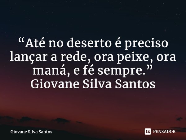 ⁠“Até no deserto é preciso lançar a rede, ora peixe, ora maná, e fé sempre.” Giovane Silva Santos... Frase de Giovane Silva Santos.
