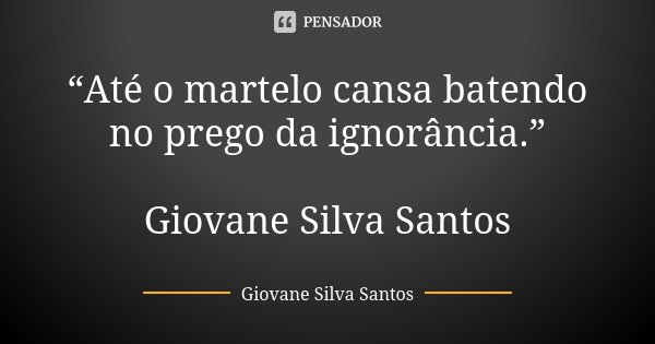 “Até o martelo cansa batendo no prego da ignorância.” Giovane Silva Santos... Frase de Giovane Silva Santos.