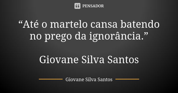 “Até o martelo cansa batendo no prego da ignorância.” Giovane Silva Santos... Frase de Giovane Silva Santos.