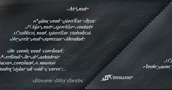 Até pode A água pode significar força. O fogo pode significar verdade. O silêncio pode significar tolerância. Um grito pode expressar liberdade. Um sonho pode c... Frase de Giovane Silva Santos.