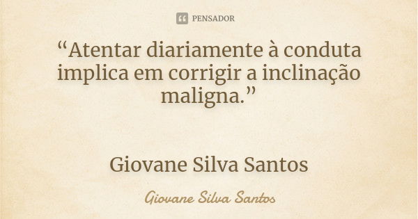 “Atentar diariamente à conduta implica em corrigir a inclinação maligna.” Giovane Silva Santos... Frase de Giovane Silva Santos.