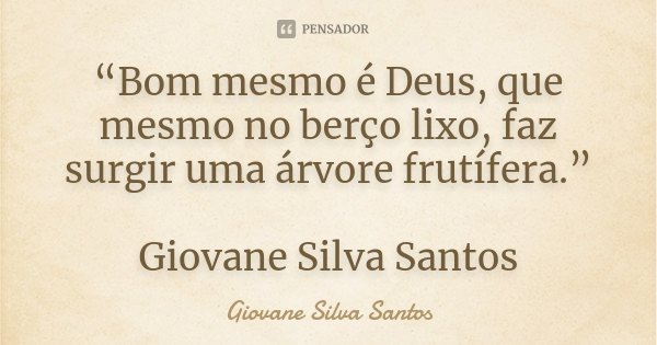 “Bom mesmo é Deus, que mesmo no berço lixo, faz surgir uma árvore frutífera.” Giovane Silva Santos... Frase de Giovane Silva Santos.
