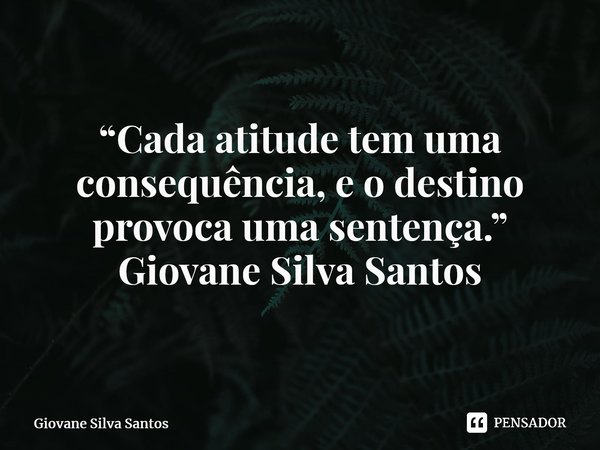 ⁠“Cada atitude tem uma consequência, e o destino provoca uma sentença.” Giovane Silva Santos... Frase de Giovane Silva Santos.