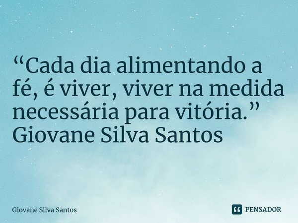 ⁠“Cada dia alimentando a fé, é viver, viver na medida necessária para vitória.” Giovane Silva Santos... Frase de Giovane Silva Santos.