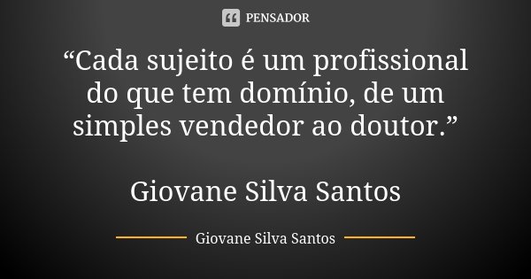 “Cada sujeito é um profissional do que tem domínio, de um simples vendedor ao doutor.” Giovane Silva Santos... Frase de Giovane Silva Santos.