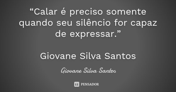 “Calar é preciso somente quando seu silêncio for capaz de expressar.” Giovane Silva Santos... Frase de Giovane Silva Santos.