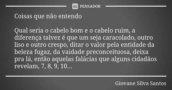 Coisas que não entendo Qual seria o cabelo bom e o cabelo ruim, a diferença talvez é que um seja caracolado, outro liso e outro crespo, ditar o valor pela entid... Frase de Giovane Silva Santos.