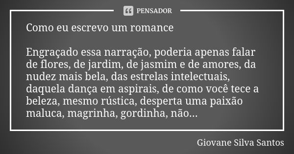 Como eu escrevo um romance Engraçado essa narração, poderia apenas falar de flores, de jardim, de jasmim e de amores, da nudez mais bela, das estrelas intelectu... Frase de Giovane Silva Santos.