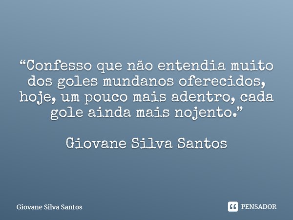 ⁠“Confesso que não entendia muito dos goles mundanos oferecidos, hoje, um pouco mais adentro, cada gole ainda mais nojento.” Giovane Silva Santos... Frase de Giovane Silva Santos.