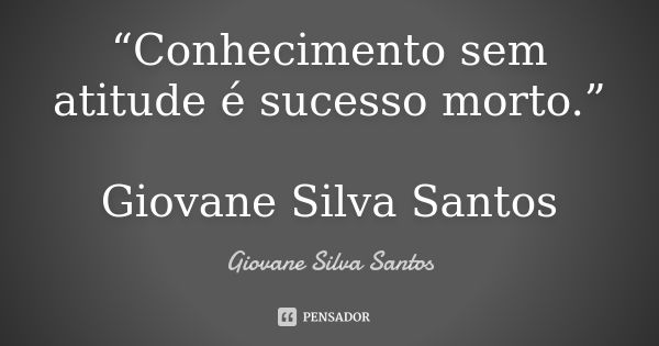 “Conhecimento sem atitude é sucesso morto.” Giovane Silva Santos... Frase de Giovane Silva Santos.