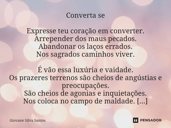 ⁠Converta se Expresse teu coração em converter. Arrepender dos maus pecados. Abandonar os laços errados. Nos sagrados caminhos viver. É vão essa luxúria e vaida... Frase de Giovane Silva Santos.