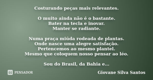 Costurando peças mais relevantes. O muito ainda não é o bastante. Bater na tecla e inovar. Manter se radiante. Numa praça miúda rodeada de plantas. Onde nasce u... Frase de Giovane Silva Santos.