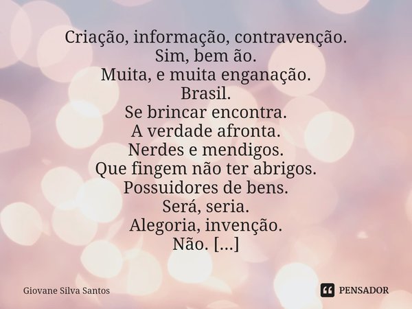 ⁠Criação, informação, contravenção. Sim, bem ão.
Muita, e muita enganação.
Brasil.
Se brincar encontra.
A verdade afronta.
Nerdes e mendigos.
Que fingem não ter... Frase de Giovane Silva Santos.