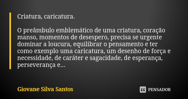 Criatura, caricatura. O preâmbulo emblemático de uma criatura, coração manso, momentos de desespero, precisa se urgente dominar a loucura, equilibrar o pensamen... Frase de Giovane Silva Santos.