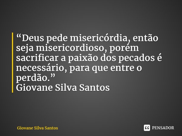 ⁠“Deus pede misericórdia, então seja misericordioso, porém sacrificar a paixão dos pecados é necessário, para que entre o perdão.” Giovane Silva Santos... Frase de Giovane Silva Santos.