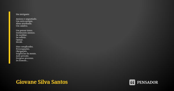 Dia intrigante Ansioso e angustiado. Um certo arrepio. Alma atordoada. Um calafrio. Um pensar tenso. Sentimento imenso. De meditar. De refletir. Opinar. Decidi.... Frase de Giovane Silva Santos.