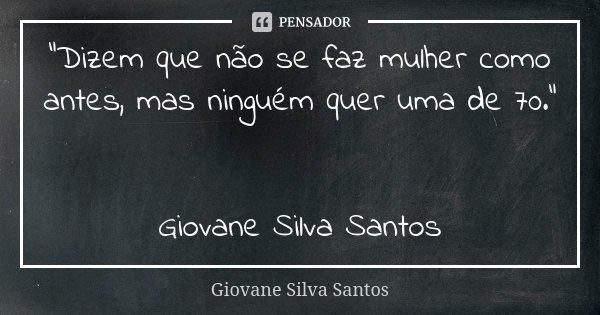 “Dizem que não se faz mulher como antes, mas ninguém quer uma de 70.” Giovane Silva Santos... Frase de Giovane Silva Santos.
