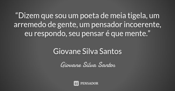 “Dizem que sou um poeta de meia tigela, um arremedo de gente, um pensador incoerente, eu respondo, seu pensar é que mente.” Giovane Silva Santos... Frase de Giovane Silva Santos.