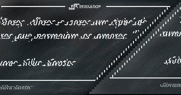 “Dores, flores e cores um tripé de rumores que permeiam os amores.” Giovane Silva Santos... Frase de Giovane Silva Santos.