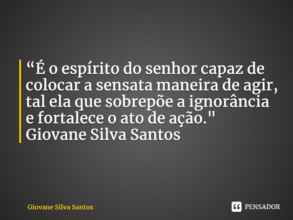 ⁠“É o espírito do senhor capaz de colocar a sensata maneira de agir, tal ela que sobrepõe a ignorância e fortalece o ato de ação." Giovane Silva Santos... Frase de Giovane Silva Santos.