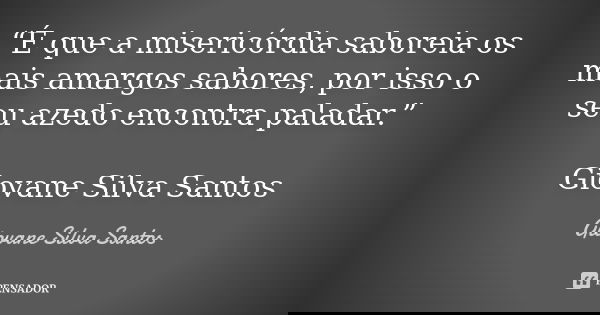 “É que a misericórdia saboreia os mais amargos sabores, por isso o seu azedo encontra paladar.” Giovane Silva Santos... Frase de Giovane Silva Santos.