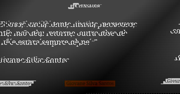 “Ei você, vai lá, tente, insista, persevere, confie, não deu, retorne, outra dose de fé e estará sempre de pé.” Giovane Silva Santos... Frase de Giovane Silva Santos.